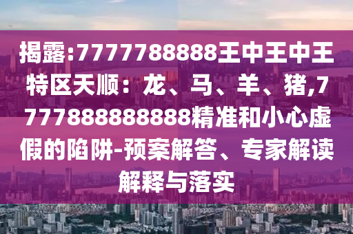 揭露:7777788888王中王中王特區(qū)天順：龍、馬、羊、豬,7777888888888精準和小心虛假的陷阱-預案解答、專家解讀解釋與落實