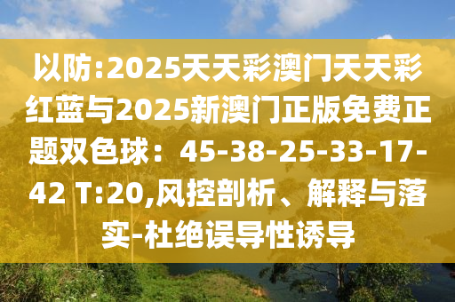 以防:2025天天彩澳門天天彩紅藍與2025新澳門正版免費正題雙色球：45-38-25-33-17-42 T:20,風控剖析、解釋與落實-杜絕誤導性誘導