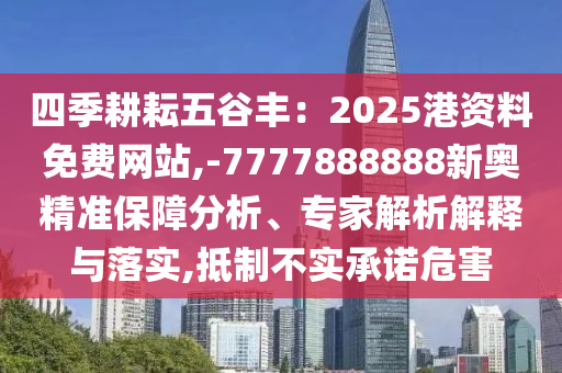 四季耕耘五谷豐：2025港資料免費網(wǎng)站,-7777888888新奧精準保障分析、專家解析解釋與落實,抵制不實承諾危害