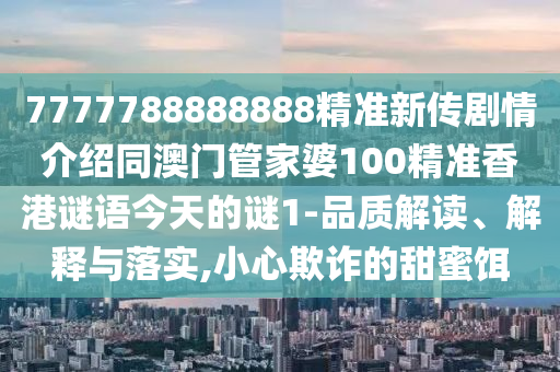 7777788888888精準新傳劇情介紹同澳門管家婆100精準香港謎語今天的謎1-品質(zhì)解讀、解釋與落實,小心欺詐的甜蜜餌