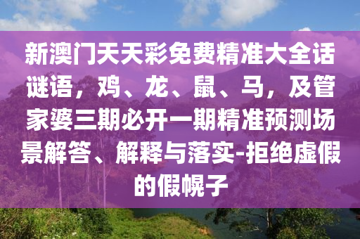 新澳門天天彩免費精準大全話謎語，雞、龍、鼠、馬，及管家婆三期必開一期精準預測場景解答、解釋與落實-拒絕虛假的假幌子