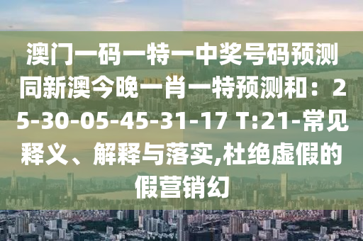 澳門一碼一特一中獎號碼預測同新澳今晚一肖一特預測和：25-30-05-45-31-17 T:21-常見釋義、解釋與落實,杜絕虛假的假營銷幻