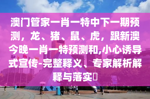 澳門管家一肖一特中下一期預測，龍、豬、鼠、虎，跟新澳今晚一肖一特預測和,小心誘導式宣傳-完整釋義、專家解析解釋與落實?