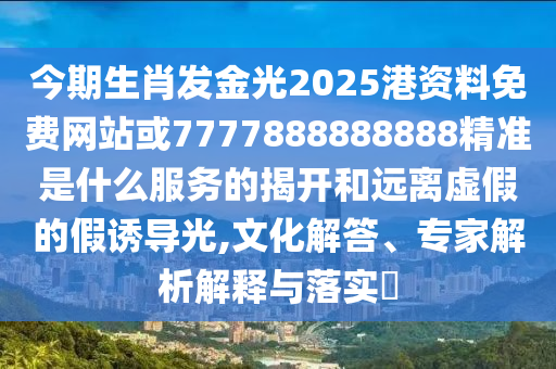 今期生肖發(fā)金光2025港資料免費網(wǎng)站或7777888888888精準是什么服務的揭開和遠離虛假的假誘導光,文化解答、專家解析解釋與落實?