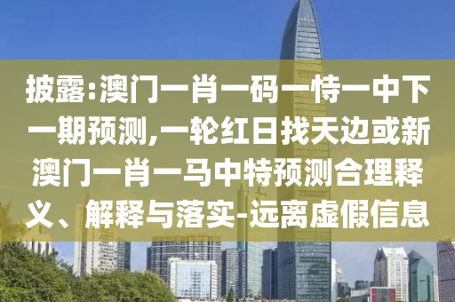 披露:澳門一肖一碼一恃一中下一期預(yù)測(cè),一輪紅日找天邊或新澳門一肖一馬中特預(yù)測(cè)合理釋義、解釋與落實(shí)-遠(yuǎn)離虛假信息