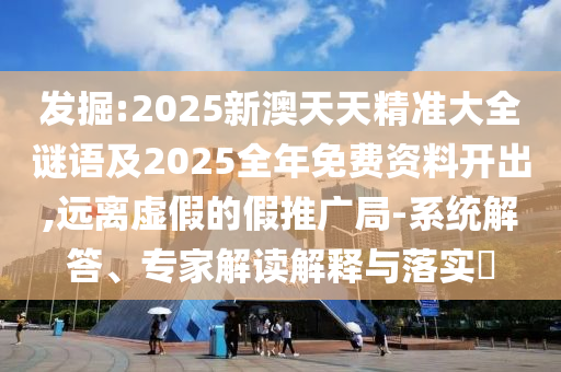 發(fā)掘:2025新澳天天精準(zhǔn)大全謎語(yǔ)及2025全年免費(fèi)資料開(kāi)出,遠(yuǎn)離虛假的假推廣局-系統(tǒng)解答、專家解讀解釋與落實(shí)?