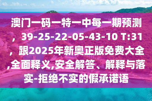 澳門一碼一特一中每一期預(yù)測(cè)，39-25-22-05-43-10 T:31，跟2025年新奧正版免費(fèi)大全,全面釋義,安全解答、解釋與落實(shí)-拒絕不實(shí)的假承諾語(yǔ)