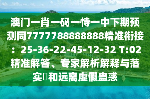澳門一肖一碼一恃一中下期預(yù)測(cè)同7777788888888精準(zhǔn)銜接：25-36-22-45-12-32 T:02精準(zhǔn)解答、專家解析解釋與落實(shí)?和遠(yuǎn)離虛假蠱惑