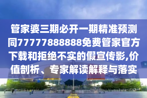 管家婆三期必開(kāi)一期精準(zhǔn)預(yù)測(cè)同77777888888免費(fèi)管家官方下載和拒絕不實(shí)的假宣傳影,價(jià)值剖析、專家解讀解釋與落實(shí)