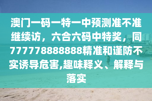 澳門一碼一特一中預(yù)測(cè)準(zhǔn)不準(zhǔn)繼續(xù)訪，六合六碼中特獎(jiǎng)，同777778888888精準(zhǔn)和謹(jǐn)防不實(shí)誘導(dǎo)危害,趣味釋義、解釋與落實(shí)