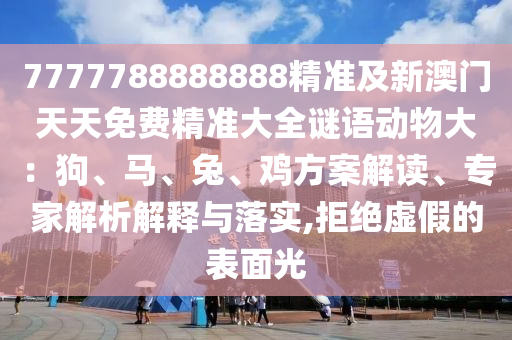 7777788888888精準(zhǔn)及新澳門天天免費(fèi)精準(zhǔn)大全謎語(yǔ)動(dòng)物大：狗、馬、兔、雞方案解讀、專家解析解釋與落實(shí),拒絕虛假的表面光