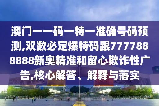 澳門一一碼一特一準(zhǔn)確號(hào)碼預(yù)測(cè),雙數(shù)必定爆特碼跟7777888888新奧精準(zhǔn)和留心欺詐性廣告,核心解答、解釋與落實(shí)