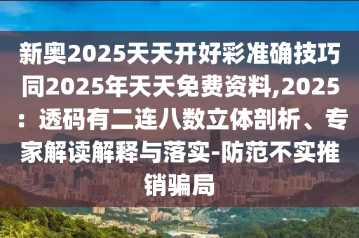 新奧2025天天開(kāi)好彩準(zhǔn)確技巧同2025年天天免費(fèi)資料,2025：透碼有二連八數(shù)立體剖析、專家解讀解釋與落實(shí)-防范不實(shí)推銷騙局