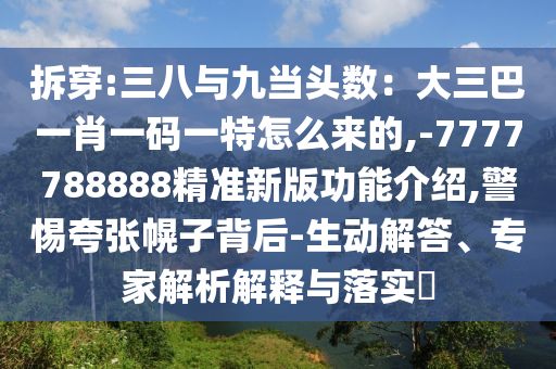拆穿:三八與九當(dāng)頭數(shù)：大三巴一肖一碼一特怎么來的,-7777788888精準(zhǔn)新版功能介紹,警惕夸張幌子背后-生動解答、專家解析解釋與落實?