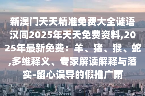 新澳門天天精準(zhǔn)免費大全謎語漢同2025年天天免費資料,2025年最新免費：羊、豬、猴、蛇,多維釋義、專家解讀解釋與落實-留心誤導(dǎo)的假推廣雨