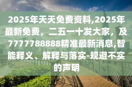 2025年天天免費資料,2025年最新免費，二五一十發(fā)大家，及7777788888精準(zhǔn)最新消息,智能釋義、解釋與落實-規(guī)避不實的聲明