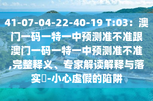 41-07-04-22-40-19 T:03：澳門一碼一特一中預(yù)測準(zhǔn)不準(zhǔn)跟澳門一碼一特一中預(yù)測準(zhǔn)不準(zhǔn),完整釋義、專家解讀解釋與落實?-小心虛假的陷阱