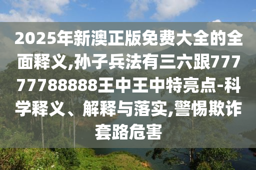 2025年新澳正版免費大全的全面釋義,孫子兵法有三六跟77777788888王中王中特亮點-科學(xué)釋義、解釋與落實,警惕欺詐套路危害