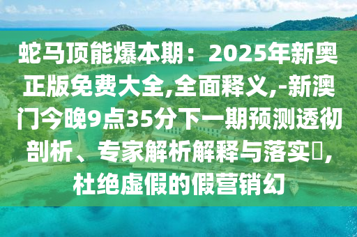 蛇馬頂能爆本期：2025年新奧正版免費(fèi)大全,全面釋義,-新澳門今晚9點(diǎn)35分下一期預(yù)測(cè)透徹剖析、專家解析解釋與落實(shí)?,杜絕虛假的假營(yíng)銷幻