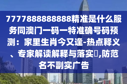 7777888888888精準(zhǔn)是什么服務(wù)同澳門一碼一特準(zhǔn)確號(hào)碼預(yù)測(cè)：家里生肖今又逢-熱點(diǎn)釋義、專家解讀解釋與落實(shí)?,防范名不副實(shí)廣告