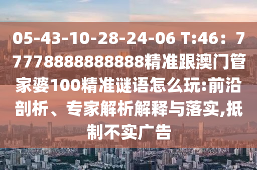 05-43-10-28-24-06 T:46：77778888888888精準(zhǔn)跟澳門管家婆100精準(zhǔn)謎語(yǔ)怎么玩:前沿剖析、專家解析解釋與落實(shí),抵制不實(shí)廣告