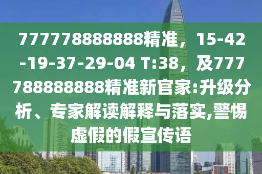 777778888888精準(zhǔn)，15-42-19-37-29-04 T:38，及777788888888精準(zhǔn)新官家:升級(jí)分析、專家解讀解釋與落實(shí),警惕虛假的假宣傳語(yǔ)