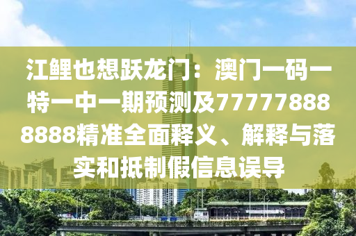 江鯉也想躍龍門：澳門一碼一特一中一期預(yù)測(cè)及777778888888精準(zhǔn)全面釋義、解釋與落實(shí)和抵制假信息誤導(dǎo)