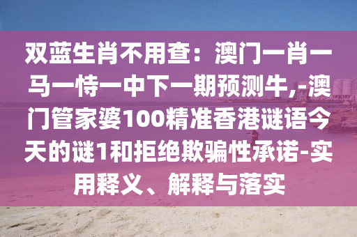 雙藍(lán)生肖不用查：澳門一肖一馬一恃一中下一期預(yù)測(cè)牛,-澳門管家婆100精準(zhǔn)香港謎語(yǔ)今天的謎1和拒絕欺騙性承諾-實(shí)用釋義、解釋與落實(shí)
