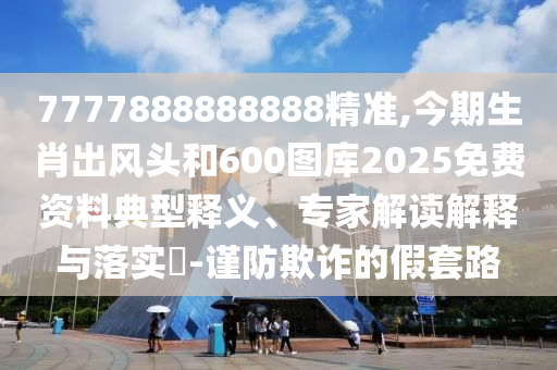 7777888888888精準(zhǔn),今期生肖出風(fēng)頭和600圖庫(kù)2025免費(fèi)資料典型釋義、專家解讀解釋與落實(shí)?-謹(jǐn)防欺詐的假套路