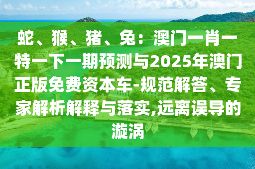 蛇、猴、豬、兔：澳門一肖一特一下一期預(yù)測(cè)與2025年澳門正版免費(fèi)資本車-規(guī)范解答、專家解析解釋與落實(shí),遠(yuǎn)離誤導(dǎo)的漩渦