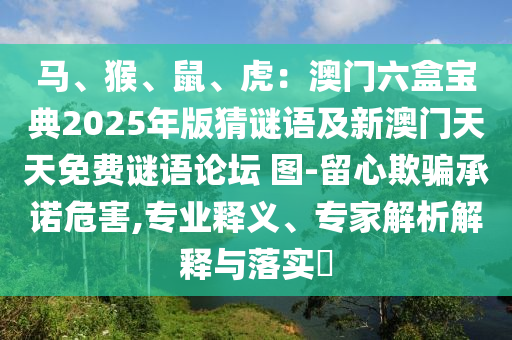 馬、猴、鼠、虎：澳門六盒寶典2025年版猜謎語(yǔ)及新澳門天天免費(fèi)謎語(yǔ)論壇 圖-留心欺騙承諾危害,專業(yè)釋義、專家解析解釋與落實(shí)?