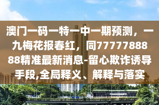 澳門一碼一特一中一期預(yù)測，一九梅花報(bào)春紅，同7777788888精準(zhǔn)最新消息-留心欺詐誘導(dǎo)手段,全局釋義、解釋與落實(shí)