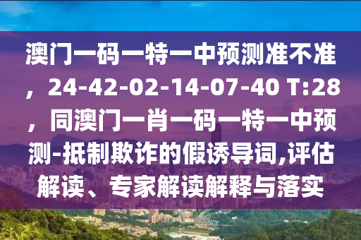 澳門一碼一特一中預測準不準，24-42-02-14-07-40 T:28，同澳門一肖一碼一特一中預測-抵制欺詐的假誘導詞,評估解讀、專家解讀解釋與落實