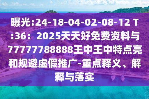曝光:24-18-04-02-08-12 T:36：2025天天好免費資料與77777788888王中王中特點亮和規(guī)避虛假推廣-重點釋義、解釋與落實