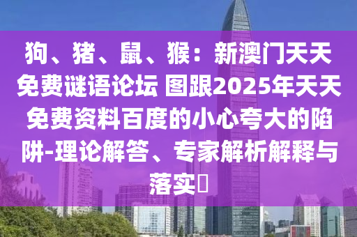 狗、豬、鼠、猴：新澳門天天免費謎語論壇 圖跟2025年天天免費資料百度的小心夸大的陷阱-理論解答、專家解析解釋與落實?
