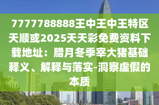 7777788888王中王中王特區(qū)天順或2025天天彩免費(fèi)資料下載地址：臘月冬季宰大豬基礎(chǔ)釋義、解釋與落實(shí)-洞察虛假的本質(zhì)