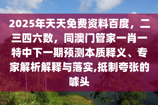 2025年天天免費(fèi)資料百度，二三四六數(shù)，同澳門管家一肖一特中下一期預(yù)測(cè)本質(zhì)釋義、專家解析解釋與落實(shí),抵制夸張的噱頭