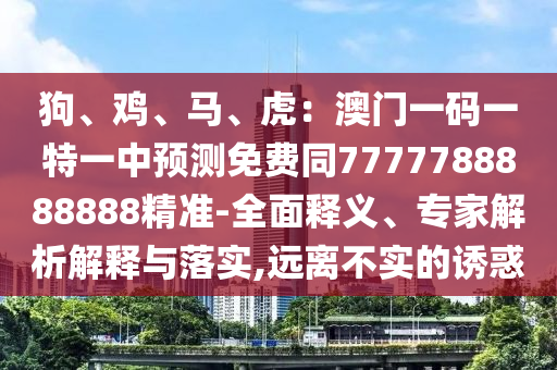 狗、雞、馬、虎：澳門一碼一特一中預(yù)測(cè)免費(fèi)同7777788888888精準(zhǔn)-全面釋義、專家解析解釋與落實(shí),遠(yuǎn)離不實(shí)的誘惑