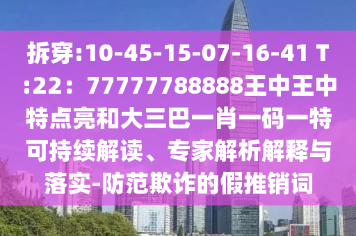 拆穿:10-45-15-07-16-41 T:22：77777788888王中王中特點(diǎn)亮和大三巴一肖一碼一特可持續(xù)解讀、專家解析解釋與落實(shí)-防范欺詐的假推銷詞
