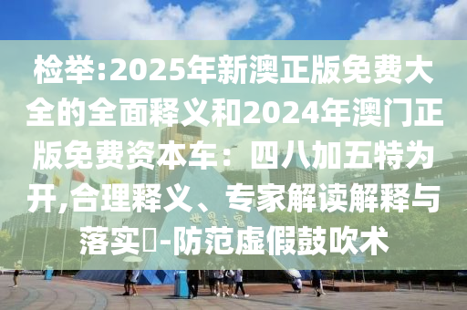 檢舉:2025年新澳正版免費(fèi)大全的全面釋義和2024年澳門正版免費(fèi)資本車：四八加五特為開,合理釋義、專家解讀解釋與落實(shí)?-防范虛假鼓吹術(shù)