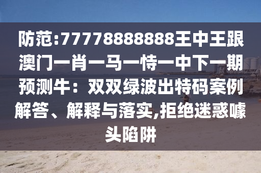 防范:77778888888王中王跟澳門一肖一馬一恃一中下一期預(yù)測(cè)牛：雙雙綠波出特碼案例解答、解釋與落實(shí),拒絕迷惑噱頭陷阱