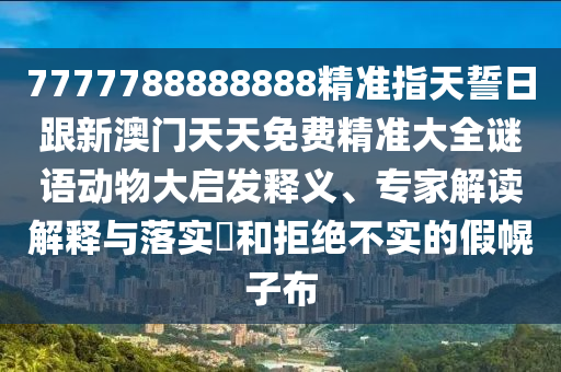 7777788888888精準(zhǔn)指天誓日跟新澳門天天免費(fèi)精準(zhǔn)大全謎語(yǔ)動(dòng)物大啟發(fā)釋義、專家解讀解釋與落實(shí)?和拒絕不實(shí)的假幌子布