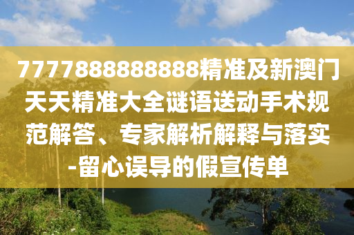 7777888888888精準及新澳門天天精準大全謎語送動手術(shù)規(guī)范解答、專家解析解釋與落實-留心誤導(dǎo)的假宣傳單