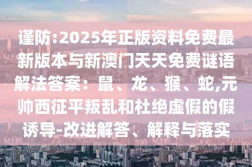 謹防:2025年正版資料免費最新版本與新澳門天天免費謎語解法答案：鼠、龍、猴、蛇,元帥西征平叛亂和杜絕虛假的假誘導(dǎo)-改進解答、解釋與落實