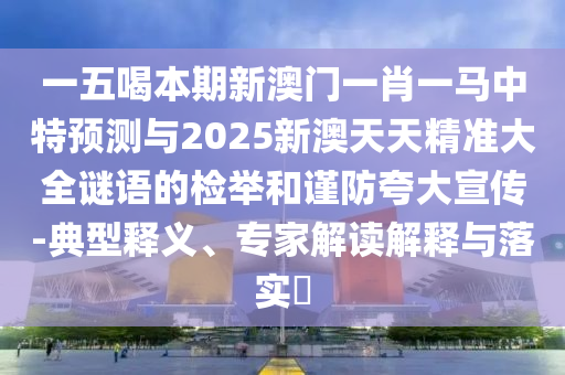 一五喝本期新澳門一肖一馬中特預測與2025新澳天天精準大全謎語的檢舉和謹防夸大宣傳-典型釋義、專家解讀解釋與落實?