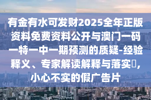 有金有水可發(fā)財2025全年正版資料免費資料公開與澳門一碼一特一中一期預測的質疑-經(jīng)驗釋義、專家解讀解釋與落實?,小心不實的假廣告片