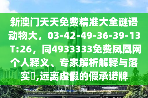 新澳門天天免費精準大全謎語動物大，03-42-49-36-39-13 T:26，同4933333免費鳳凰網(wǎng)個人釋義、專家解析解釋與落實?,遠離虛假的假承諾牌