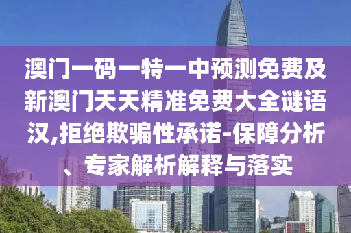 澳門一碼一特一中預測免費及新澳門天天精準免費大全謎語漢,拒絕欺騙性承諾-保障分析、專家解析解釋與落實