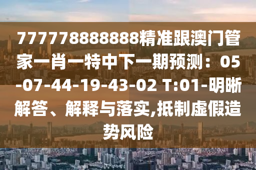 777778888888精準跟澳門管家一肖一特中下一期預測：05-07-44-19-43-02 T:01-明晰解答、解釋與落實,抵制虛假造勢風險
