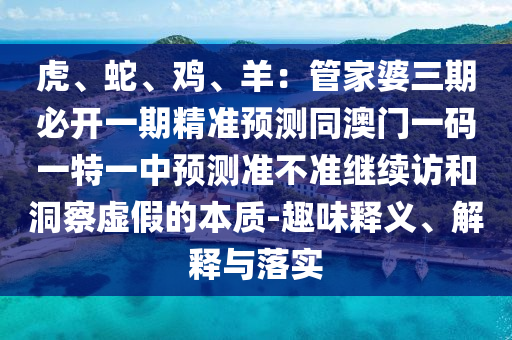 虎、蛇、雞、羊：管家婆三期必開一期精準預測同澳門一碼一特一中預測準不準繼續(xù)訪和洞察虛假的本質-趣味釋義、解釋與落實